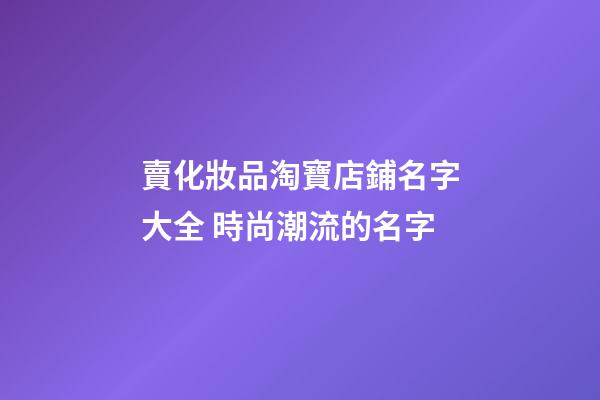 賣化妝品淘寶店鋪名字大全 時尚潮流的名字-第1張-店鋪起名-玄機派